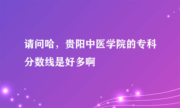 请问哈，贵阳中医学院的专科分数线是好多啊