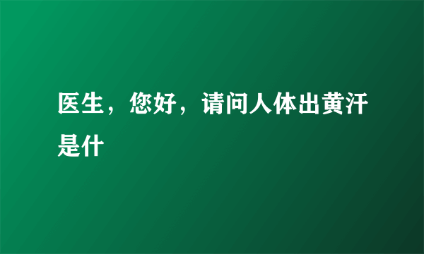 医生，您好，请问人体出黄汗是什