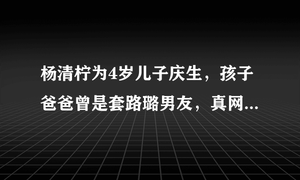 杨清柠为4岁儿子庆生，孩子爸爸曾是套路璐男友，真网红一家亲