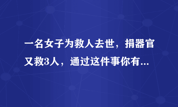 一名女子为救人去世，捐器官又救3人，通过这件事你有何感触？