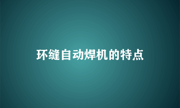 环缝自动焊机的特点