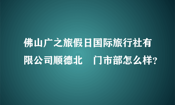 佛山广之旅假日国际旅行社有限公司顺德北滘门市部怎么样？