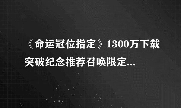 《命运冠位指定》1300万下载突破纪念推荐召唤限定从者一览