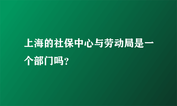 上海的社保中心与劳动局是一个部门吗？