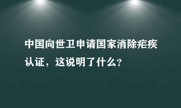 中国向世卫申请国家消除疟疾认证，这说明了什么？