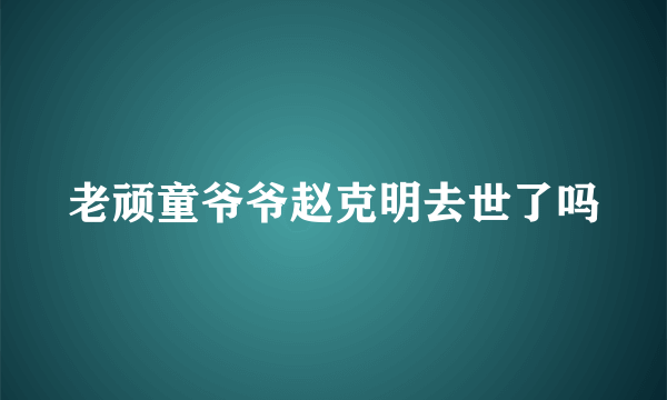 老顽童爷爷赵克明去世了吗