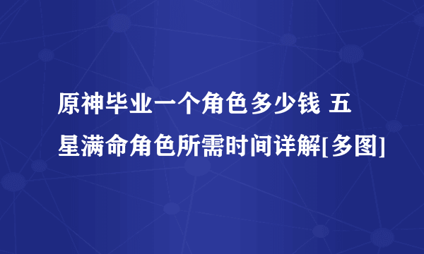 原神毕业一个角色多少钱 五星满命角色所需时间详解[多图]