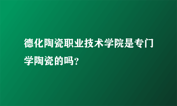 德化陶瓷职业技术学院是专门学陶瓷的吗？