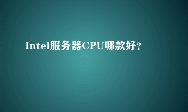 Intel服务器CPU哪款好？