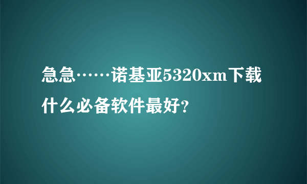 急急……诺基亚5320xm下载什么必备软件最好？