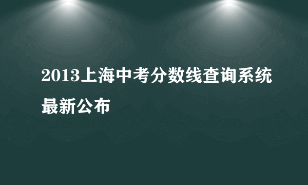 2013上海中考分数线查询系统最新公布