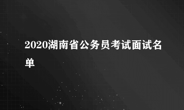 2020湖南省公务员考试面试名单