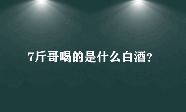 7斤哥喝的是什么白酒？