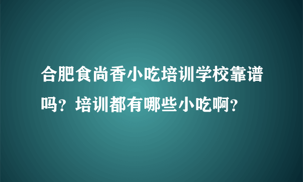 合肥食尚香小吃培训学校靠谱吗？培训都有哪些小吃啊？