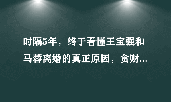 时隔5年，终于看懂王宝强和马蓉离婚的真正原因，贪财好色都不行