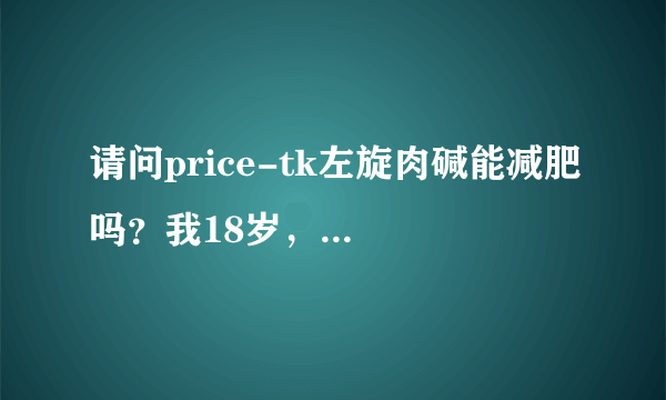 请问price-tk左旋肉碱能减肥吗？我18岁，...