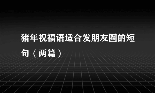 猪年祝福语适合发朋友圈的短句（两篇）