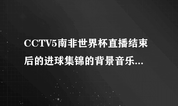 CCTV5南非世界杯直播结束后的进球集锦的背景音乐是什么歌？