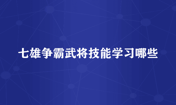 七雄争霸武将技能学习哪些