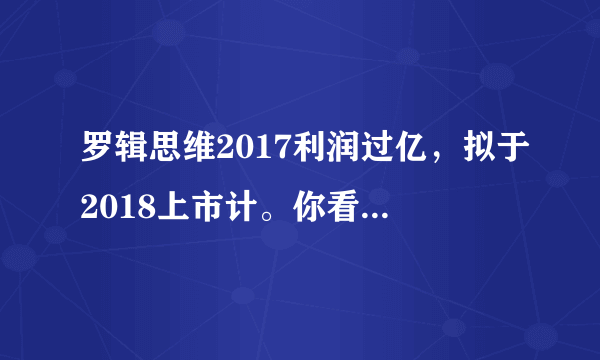 罗辑思维2017利润过亿，拟于2018上市计。你看好罗辑思维的发展吗？为什么？