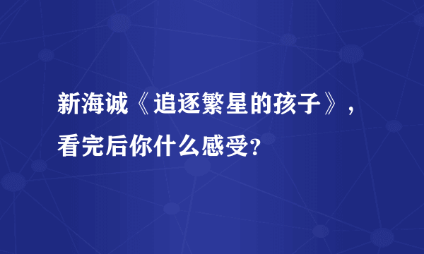 新海诚《追逐繁星的孩子》，看完后你什么感受？