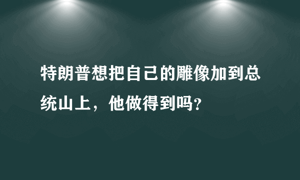 特朗普想把自己的雕像加到总统山上，他做得到吗？