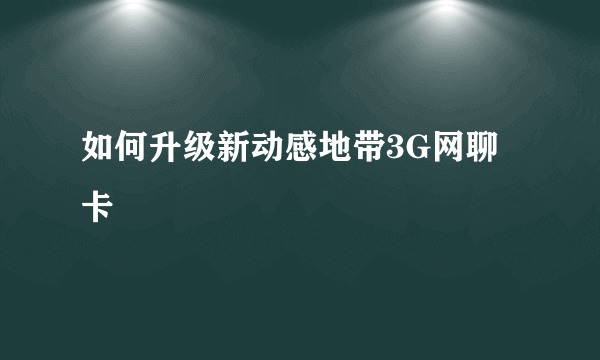 如何升级新动感地带3G网聊卡