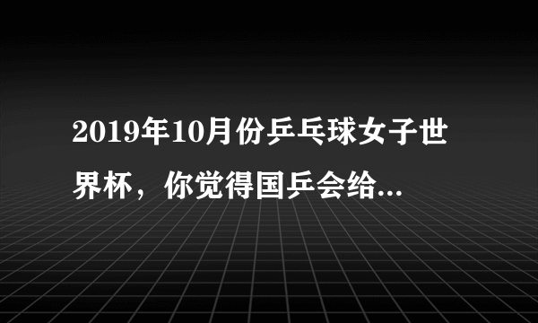 2019年10月份乒乓球女子世界杯，你觉得国乒会给陈梦机会代替刘诗雯参赛吗？