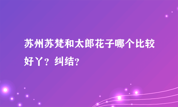 苏州苏梵和太郎花子哪个比较好丫？纠结？