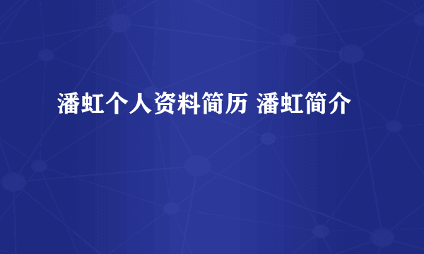 潘虹个人资料简历 潘虹简介