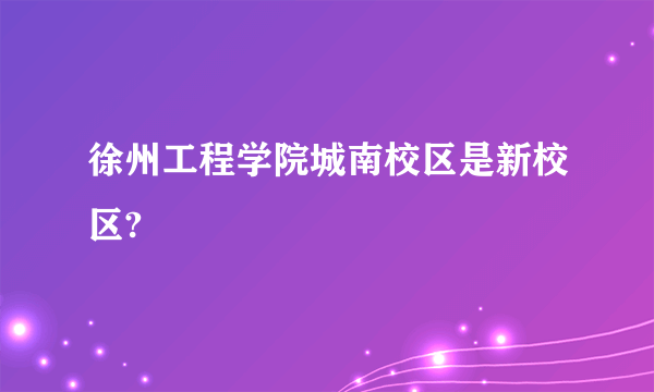 徐州工程学院城南校区是新校区?