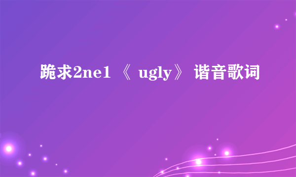 跪求2ne1 《 ugly》 谐音歌词