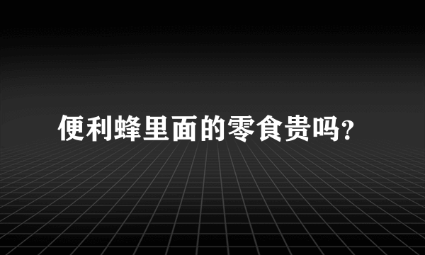 便利蜂里面的零食贵吗？