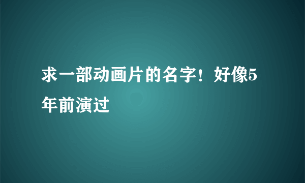 求一部动画片的名字！好像5年前演过