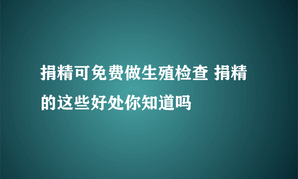 捐精可免费做生殖检查 捐精的这些好处你知道吗