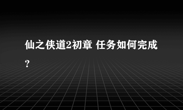 仙之侠道2初章 任务如何完成？