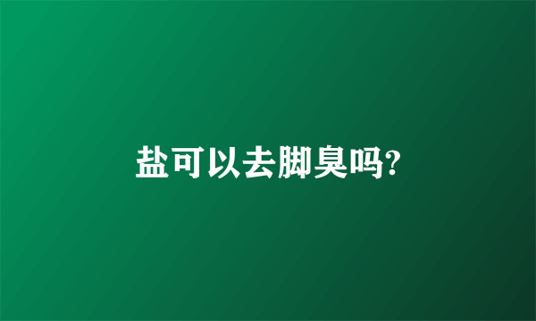 盐可以去脚臭吗?