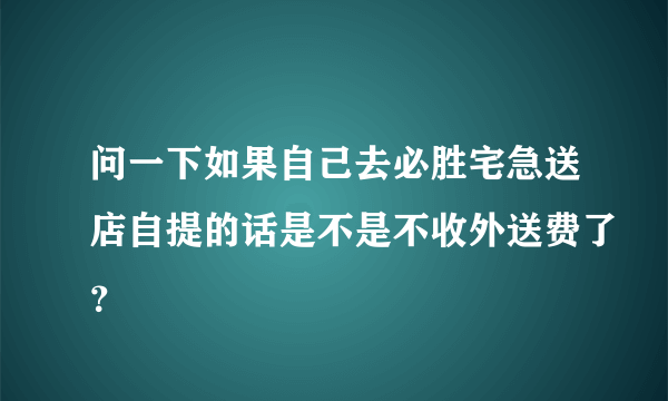 问一下如果自己去必胜宅急送店自提的话是不是不收外送费了？