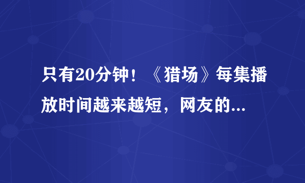 只有20分钟！《猎场》每集播放时间越来越短，网友的评论亮了