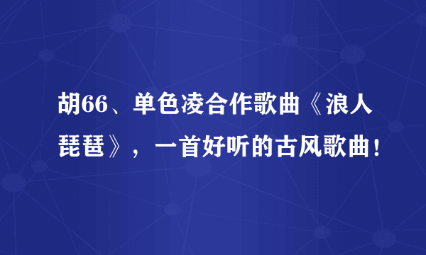 胡66、单色凌合作歌曲《浪人琵琶》，一首好听的古风歌曲！