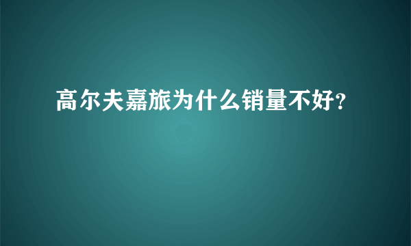 高尔夫嘉旅为什么销量不好？