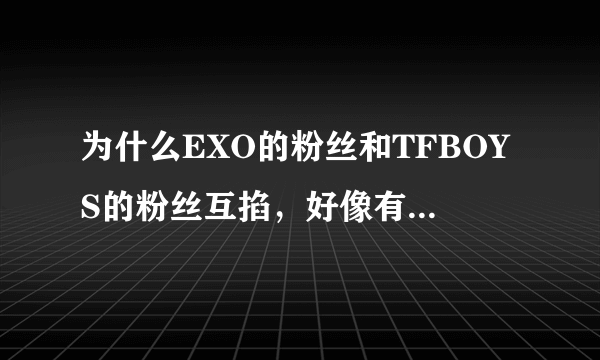 为什么EXO的粉丝和TFBOYS的粉丝互掐，好像有一人说想要打败这两个组合，到底是谁说想打败他们的