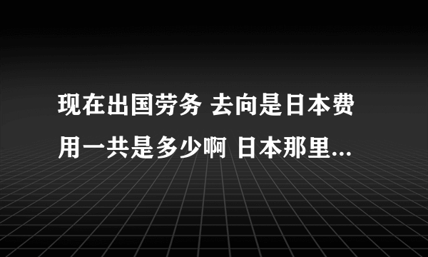 现在出国劳务 去向是日本费用一共是多少啊 日本那里做什么工种挣钱多·比如电子养殖等等