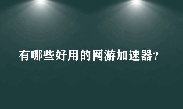 有哪些好用的网游加速器？