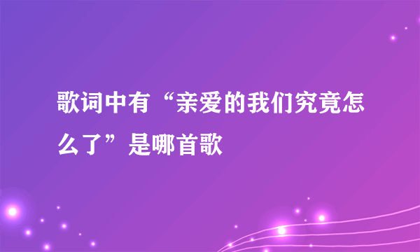 歌词中有“亲爱的我们究竟怎么了”是哪首歌