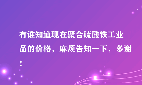 有谁知道现在聚合硫酸铁工业品的价格，麻烦告知一下，多谢！