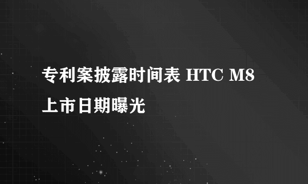 专利案披露时间表 HTC M8上市日期曝光