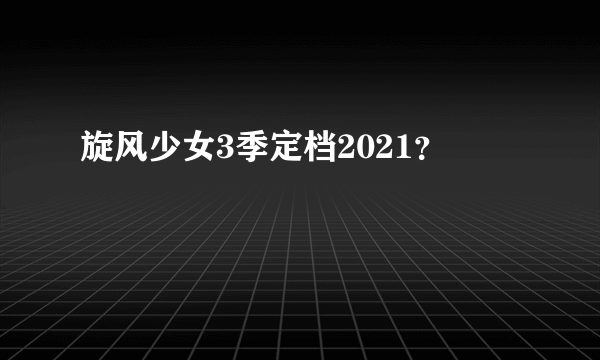 旋风少女3季定档2021？