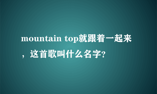 mountain top就跟着一起来，这首歌叫什么名字？