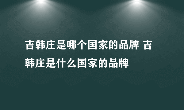 吉韩庄是哪个国家的品牌 吉韩庄是什么国家的品牌